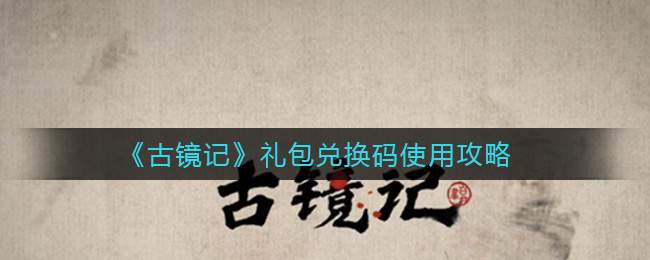 《古镜记》礼包兑换码使用攻略