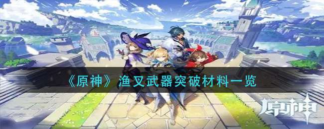 《原神》渔叉武器突破材料一览