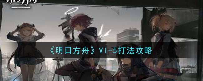 《明日方舟》VI-5打法攻略