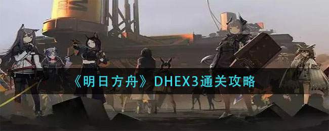 《明日方舟》DHEX3通关攻略