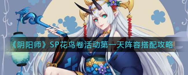 《阴阳师》SP花鸟卷活动第一天阵容搭配攻略