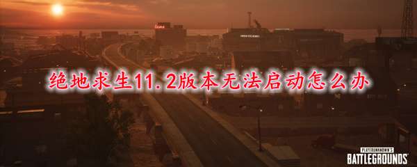 绝地求生11.2版本无法启动怎么办