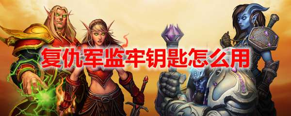 魔兽世界复仇军监牢钥匙怎么用