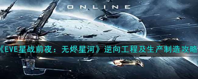 《EVE星战前夜：无烬星河》逆向工程及生产制造攻略