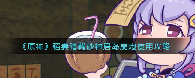《原神》稻妻踏鞴砂神居岛崩炮使用攻略