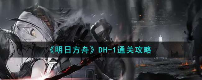 《明日方舟》DH-1通关攻略