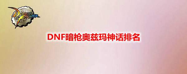 DNF暗枪奥兹玛神话排名