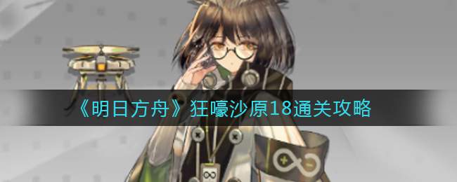 《明日方舟》狂嚎沙原18通关攻略