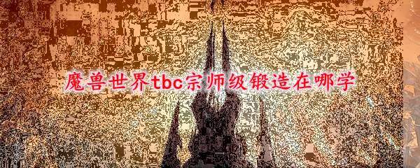 魔兽世界tbc宗师级锻造在哪学